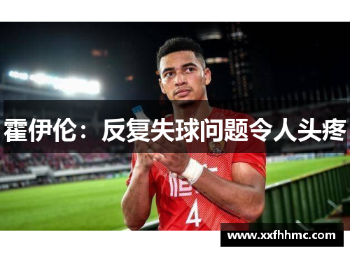 霍伊伦：反复失球问题令人头疼