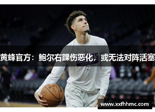 黄蜂官方：鲍尔右踝伤恶化，或无法对阵活塞