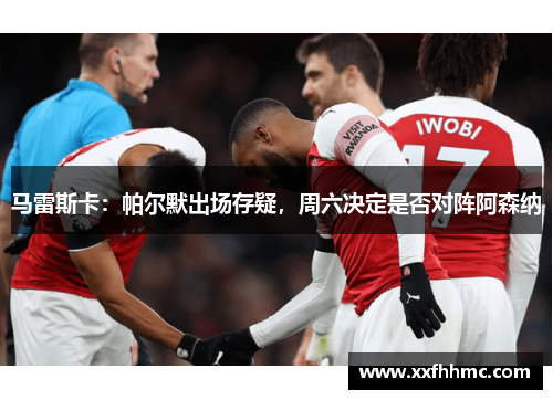 马雷斯卡：帕尔默出场存疑，周六决定是否对阵阿森纳