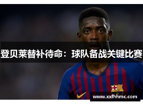 登贝莱替补待命：球队备战关键比赛