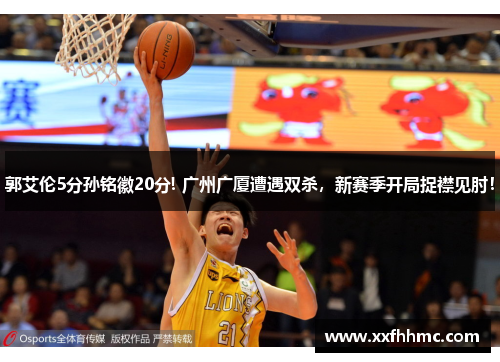 郭艾伦5分孙铭徽20分! 广州广厦遭遇双杀，新赛季开局捉襟见肘！